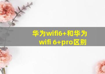 华为wifi6+和华为wifi 6+pro区别